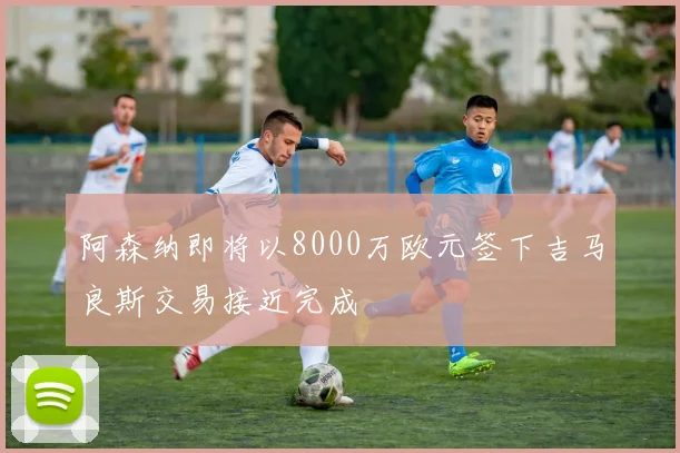 阿森纳即将以8000万欧元签下吉马良斯交易接近完成